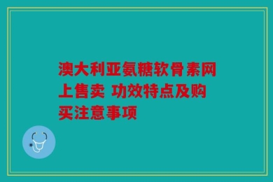 澳大利亚氨糖软骨素网上售卖 功效特点及购买注意事项