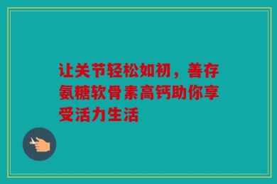 让关节轻松如初，善存氨糖软骨素高钙助你享受活力生活