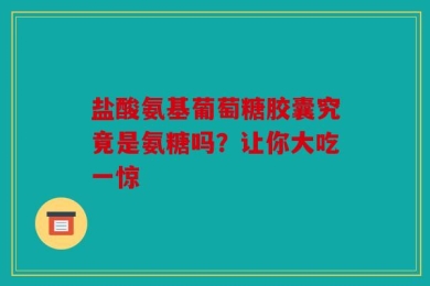 盐酸氨基葡萄糖胶囊究竟是氨糖吗？让你大吃一惊
