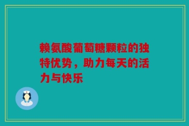 赖氨酸葡萄糖颗粒的独特优势，助力每天的活力与快乐