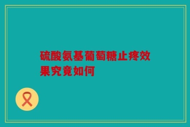 硫酸氨基葡萄糖止疼效果究竟如何