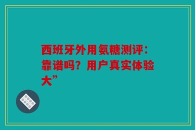 西班牙外用氨糖测评：靠谱吗？用户真实体验大”
