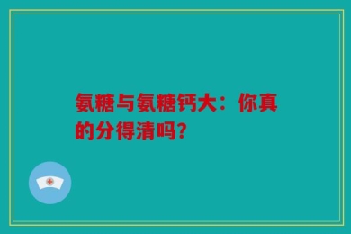 氨糖与氨糖钙大：你真的分得清吗？