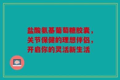 盐酸氨基葡萄糖胶囊，关节保健的理想伴侣，开启你的灵活新生活