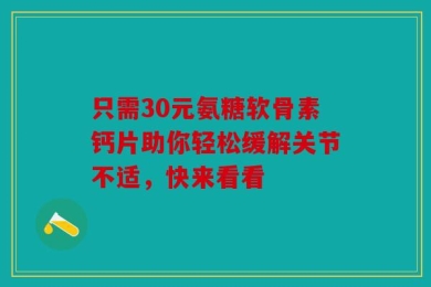 只需30元氨糖软骨素钙片助你轻松缓解关节不适，快来看看