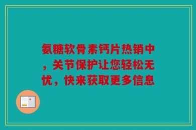 氨糖软骨素钙片热销中，关节保护让您轻松无忧，快来获取更多信息