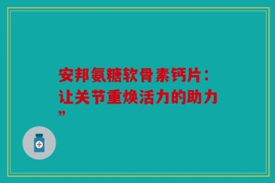 安邦氨糖软骨素钙片：让关节重焕活力的助力”