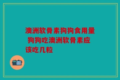 澳洲软骨素狗狗食用量 狗狗吃澳洲软骨素应该吃几粒