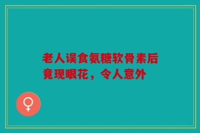 老人误食氨糖软骨素后竟现眼花，令人意外