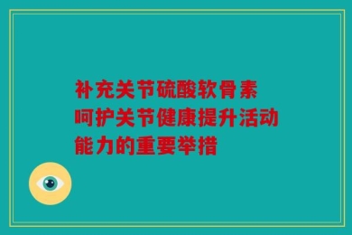 补充关节硫酸软骨素 呵护关节健康提升活动能力的重要举措