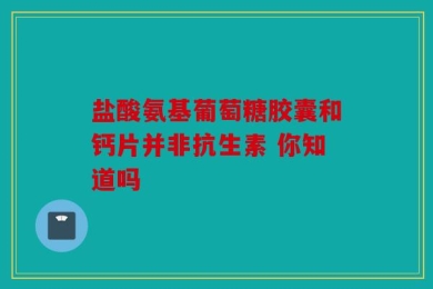 盐酸氨基葡萄糖胶囊和钙片并非抗生素 你知道吗