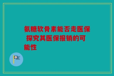 氨糖软骨素能否走医保 探究其医保报销的可能性