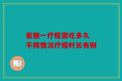 氨糖一疗程需吃多久 不同情况疗程时长有别