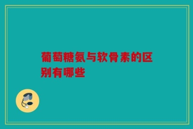 葡萄糖氨与软骨素的区别有哪些