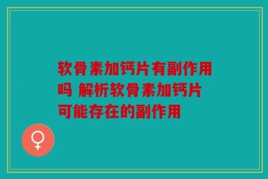 软骨素加钙片有副作用吗 解析软骨素加钙片可能存在的副作用