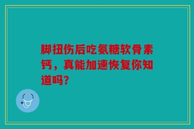 脚扭伤后吃氨糖软骨素钙，真能加速恢复你知道吗？