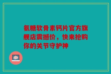 氨糖软骨素钙片官方旗舰店震撼价，快来抢购你的关节守护神