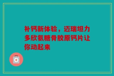 补钙新体验，迈瑞坦力多欣氨糖骨胶原钙片让你动起来