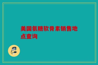 美国氨糖软骨素销售地点查询