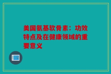 美国氨基软骨素：功效特点及在健康领域的重要意义