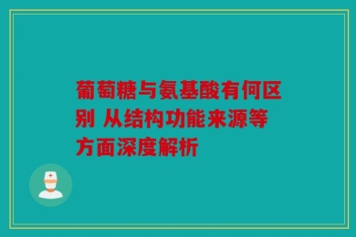 葡萄糖与氨基酸有何区别 从结构功能来源等方面深度解析