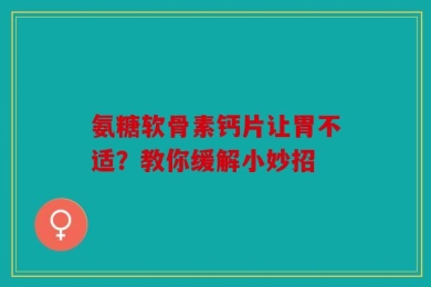 氨糖软骨素钙片让胃不适？教你缓解小妙招