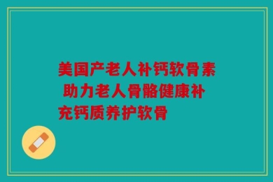 美国产老人补钙软骨素 助力老人骨骼健康补充钙质养护软骨