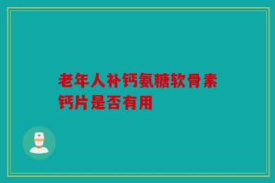老年人补钙氨糖软骨素钙片是否有用