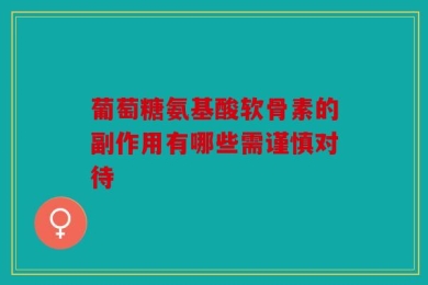 葡萄糖氨基酸软骨素的副作用有哪些需谨慎对待