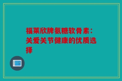 福莱欣牌氨糖软骨素：关爱关节健康的优质选择
