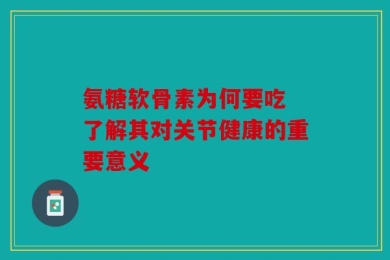 氨糖软骨素为何要吃 了解其对关节健康的重要意义