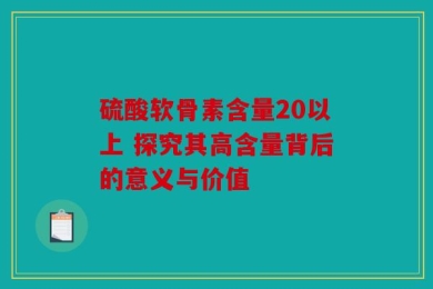 硫酸软骨素含量20以上 探究其高含量背后的意义与价值