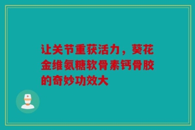 让关节重获活力，葵花金维氨糖软骨素钙骨胶的奇妙功效大