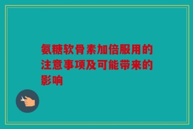 氨糖软骨素加倍服用的注意事项及可能带来的影响