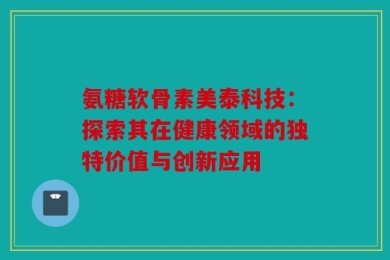 氨糖软骨素美泰科技：探索其在健康领域的独特价值与创新应用