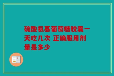 硫酸氨基葡萄糖胶囊一天吃几次 正确服用剂量是多少