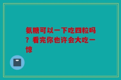 氨糖可以一下吃四粒吗？看完你也许会大吃一惊
