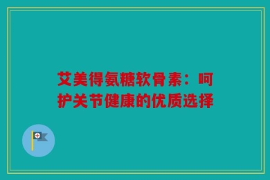 艾美得氨糖软骨素：呵护关节健康的优质选择