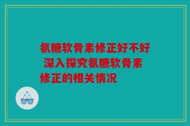 氨糖软骨素修正好不好 深入探究氨糖软骨素修正的相关情况
