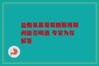 盐酸氨基葡萄糖服用期间能否喝酒 专家为你解答