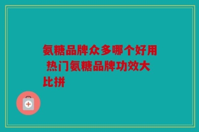 氨糖品牌众多哪个好用 热门氨糖品牌功效大比拼