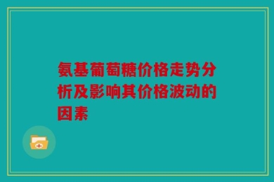 氨基葡萄糖价格走势分析及影响其价格波动的因素