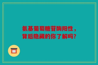 氨基葡萄糖苷酶阳性，背后隐藏的你了解吗？