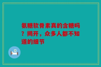 氨糖软骨素真的含糖吗？揭开，众多人都不知道的细节