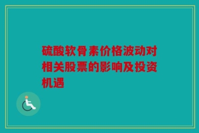 硫酸软骨素价格波动对相关股票的影响及投资机遇