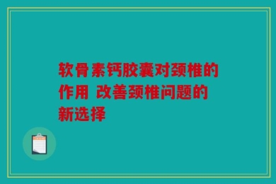 软骨素钙胶囊对颈椎的作用 改善颈椎问题的新选择