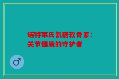 诺特莱氏氨糖软骨素：关节健康的守护者