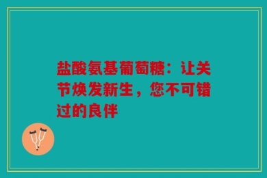 盐酸氨基葡萄糖：让关节焕发新生，您不可错过的良伴
