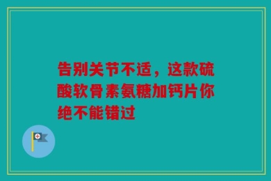 告别关节不适，这款硫酸软骨素氨糖加钙片你绝不能错过