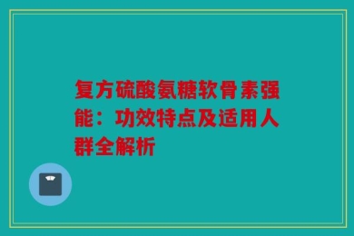 复方硫酸氨糖软骨素强能：功效特点及适用人群全解析